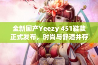 全新国产Yeezy 451鞋款正式发布，时尚与舒适并存