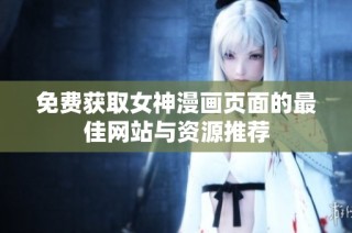 免费获取女神漫画页面的最佳网站与资源推荐