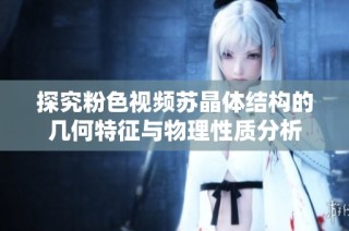探究粉色视频苏晶体结构的几何特征与物理性质分析