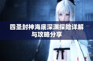 四圣封神海底深渊探险详解与攻略分享