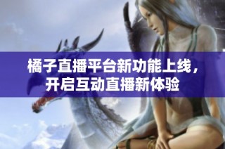 橘子直播平台新功能上线，开启互动直播新体验