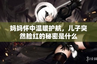 妈妈怀中温暖护航，儿子突然脸红的秘密是什么