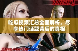 吃瓜视频汇总全面解析，尽享热门话题背后的真相