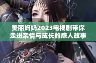 美丽妈妈2023电视剧带你走进亲情与成长的感人故事