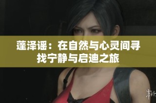 蓬泽谣：在自然与心灵间寻找宁静与启迪之旅