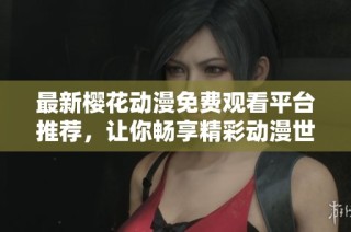 最新樱花动漫免费观看平台推荐，让你畅享精彩动漫世界