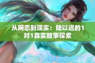 从网恋到现实：陆以迟的1对1真实故事探索