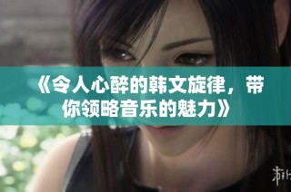 《令人心醉的韩文旋律，带你领略音乐的魅力》