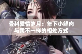 骨科爱情岁月：年下小鲜肉与我不一样的相处方式