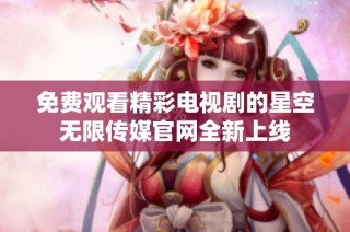 免费观看精彩电视剧的星空无限传媒官网全新上线