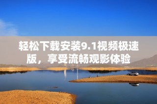轻松下载安装9.1视频极速版，享受流畅观影体验