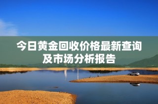 今日黄金回收价格最新查询及市场分析报告