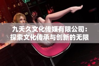 九天久文化传媒有限公司：探索文化传承与创新的无限可能