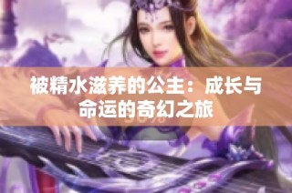 被精水滋养的公主：成长与命运的奇幻之旅