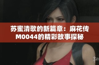 苏蜜清歌的新篇章：麻花传M0044的精彩故事探秘