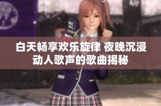 白天畅享欢乐旋律 夜晚沉浸动人歌声的歌曲揭秘