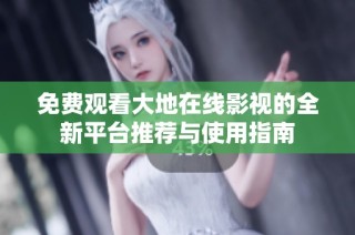 免费观看大地在线影视的全新平台推荐与使用指南