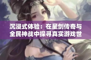 沉浸式体验：在星剑传奇与全民神战中探寻真实游戏世界