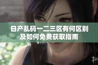 日产乱码一二三区有何区别及如何免费获取指南