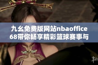 九幺免费版网站nbaoffice68带你畅享精彩篮球赛事与互动体验