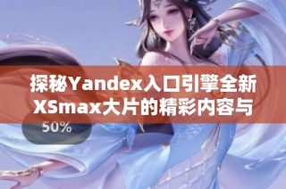 探秘Yandex入口引擎全新XSmax大片的精彩内容与功能
