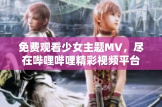 免费观看少女主题MV，尽在哔哩哔哩精彩视频平台