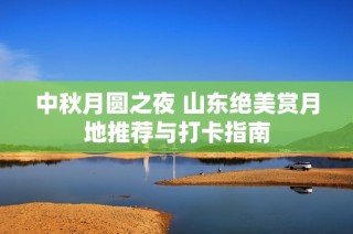 中秋月圆之夜 山东绝美赏月地推荐与打卡指南