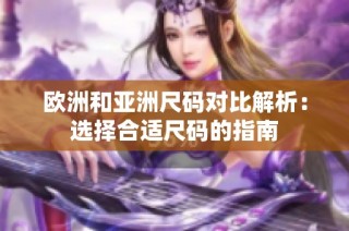 欧洲和亚洲尺码对比解析：选择合适尺码的指南