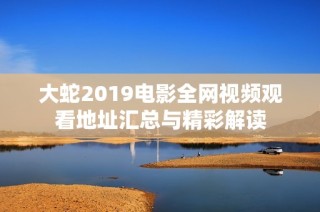 大蛇2019电影全网视频观看地址汇总与精彩解读