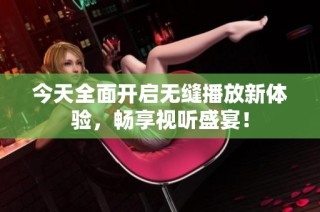 今天全面开启无缝播放新体验，畅享视听盛宴！