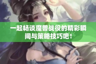 一起畅谈魔兽战役的精彩瞬间与策略技巧吧！