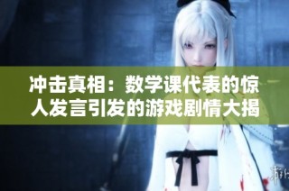冲击真相：数学课代表的惊人发言引发的游戏剧情大揭秘