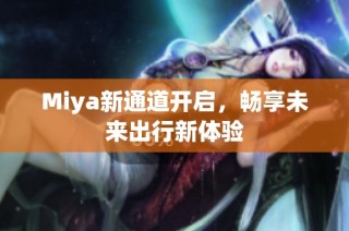 Miya新通道开启，畅享未来出行新体验