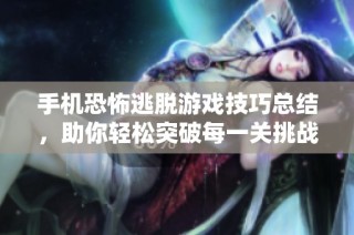 手机恐怖逃脱游戏技巧总结，助你轻松突破每一关挑战！