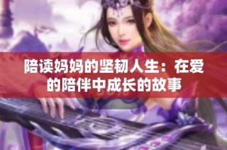 陪读妈妈的坚韧人生：在爱的陪伴中成长的故事