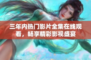 三年内热门影片全集在线观看，畅享精彩影视盛宴