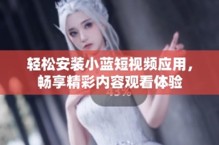 轻松安装小蓝短视频应用，畅享精彩内容观看体验