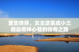 重生快穿，女主逆袭成小三撬动男神心弦的传奇之路