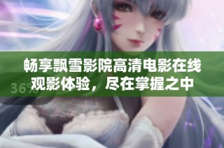 畅享飘雪影院高清电影在线观影体验，尽在掌握之中