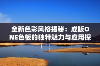 全新色彩风格揭秘：成版ONE色板的独特魅力与应用探讨