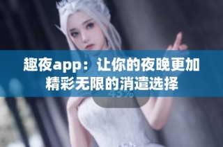趣夜app：让你的夜晚更加精彩无限的消遣选择