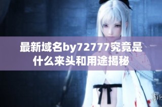 最新域名by72777究竟是什么来头和用途揭秘