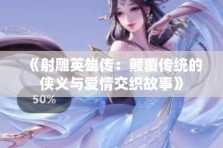 《射雕英雄传：颠覆传统的侠义与爱情交织故事》