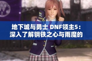 地下城与勇士 DNF领主5：深入了解钢铁之心与雨魔的故事与挑战