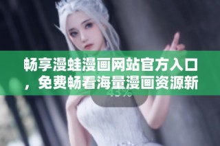 畅享漫蛙漫画网站官方入口，免费畅看海量漫画资源新体验！
