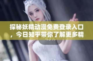 探秘妖精动漫免费登录入口，今日知乎带你了解更多精彩内容