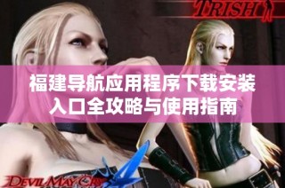 福建导航应用程序下载安装入口全攻略与使用指南