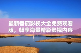 最新番茄影视大全免费观看版，畅享海量精彩影视内容