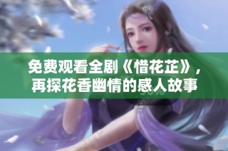 免费观看全剧《惜花芷》，再探花香幽情的感人故事