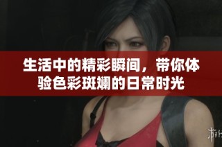 生活中的精彩瞬间，带你体验色彩斑斓的日常时光